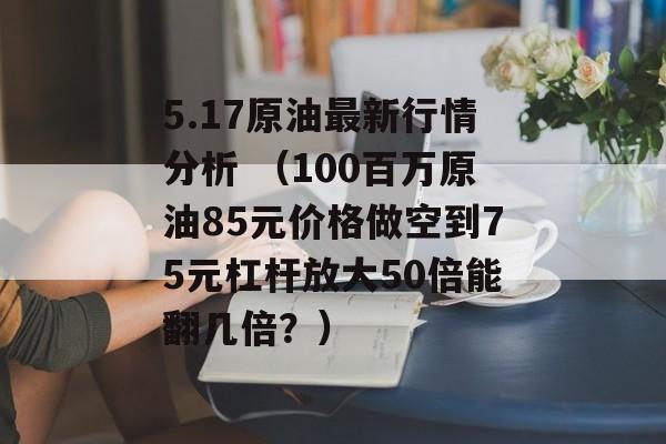 5.17原油最新行情分析 （100百万原油85元价格做空到75元杠杆放大50倍能翻几倍？）