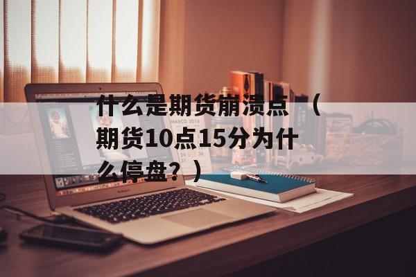 什么是期货崩溃点 （期货10点15分为什么停盘？）