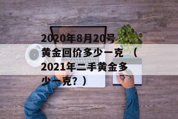 2020年8月20号黄金回价多少一克 （2021年二手黄金多少一克？）