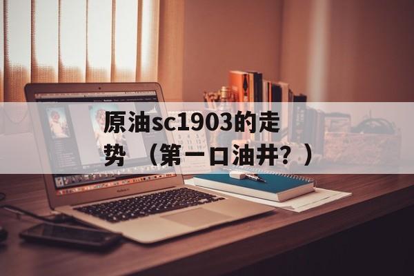 原油sc1903的走势 （第一口油井？）