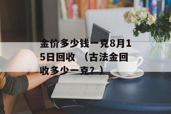 金价多少钱一克8月15日回收 （古法金回收多少一克？）