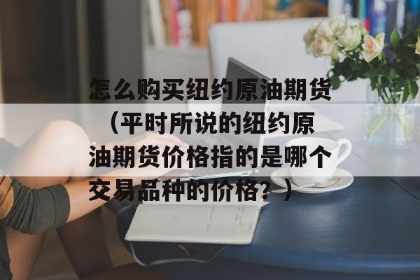 怎么购买纽约原油期货 （平时所说的纽约原油期货价格指的是哪个交易品种的价格？）