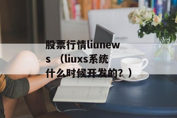 股票行情liunews （liuxs系统什么时候开发的？）