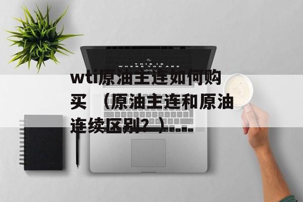 wti原油主连如何购买 （原油主连和原油连续区别？）