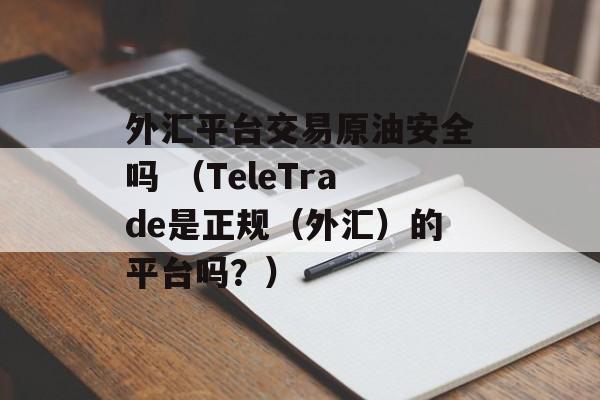 外汇平台交易原油安全吗 （TeleTrade是正规（外汇）的平台吗？）