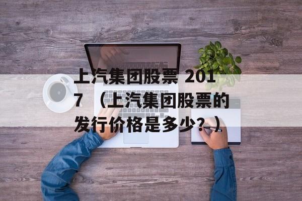 上汽集团股票 2017 （上汽集团股票的发行价格是多少？）