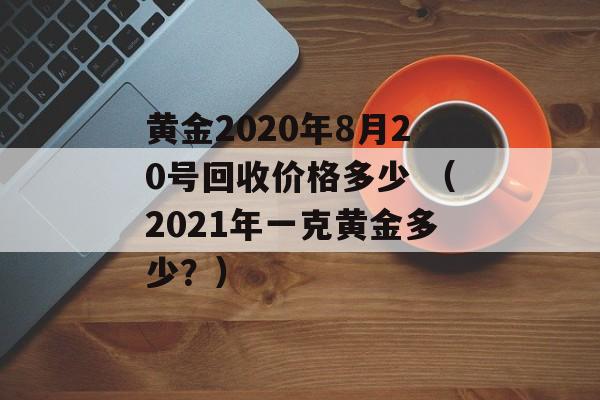 黄金2020年8月20号回收价格多少 （2021年一克黄金多少？）