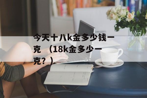 今天十八k金多少钱一克 （18k金多少一克？）