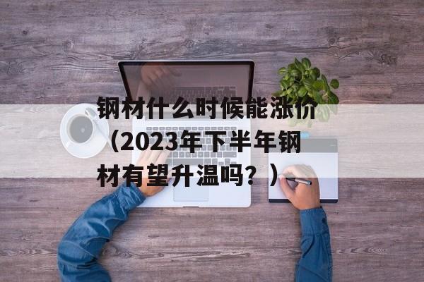 钢材什么时候能涨价 （2023年下半年钢材有望升温吗？）