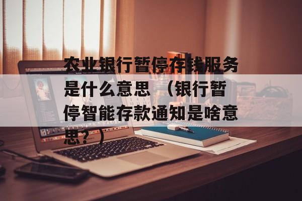 农业银行暂停存钱服务是什么意思 （银行暂停智能存款通知是啥意思？）