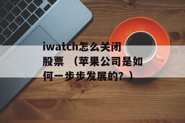 iwatch怎么关闭股票 （苹果公司是如何一步步发展的？）