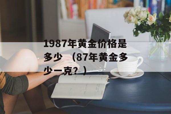 1987年黄金价格是多少 （87年黄金多少一克？）