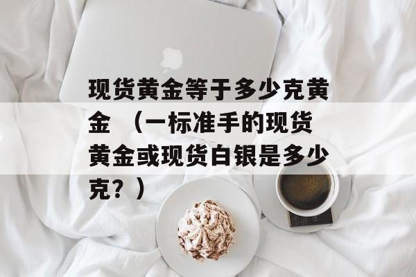 现货黄金等于多少克黄金 （一标准手的现货黄金或现货白银是多少克？）