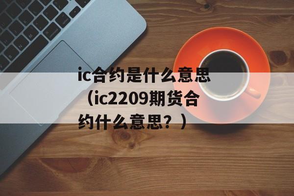 ic合约是什么意思 （ic2209期货合约什么意思？）