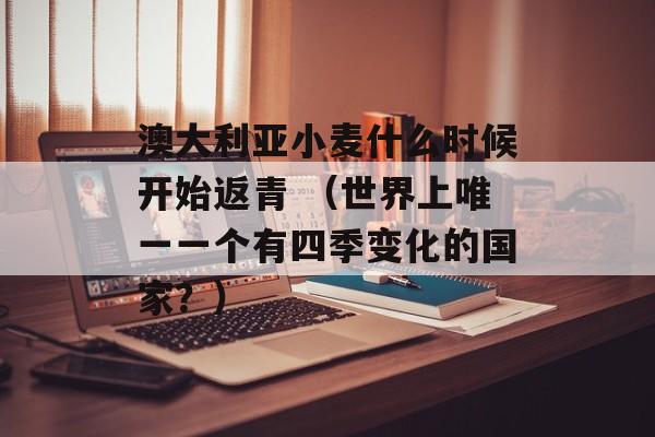 澳大利亚小麦什么时候开始返青 （世界上唯一一个有四季变化的国家？）