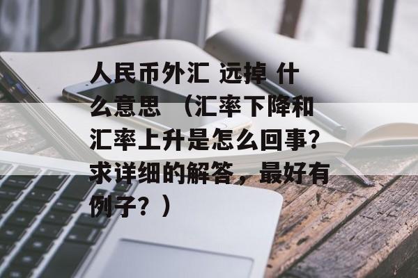 人民币外汇 远掉 什么意思 （汇率下降和汇率上升是怎么回事？求详细的解答，最好有例子？）