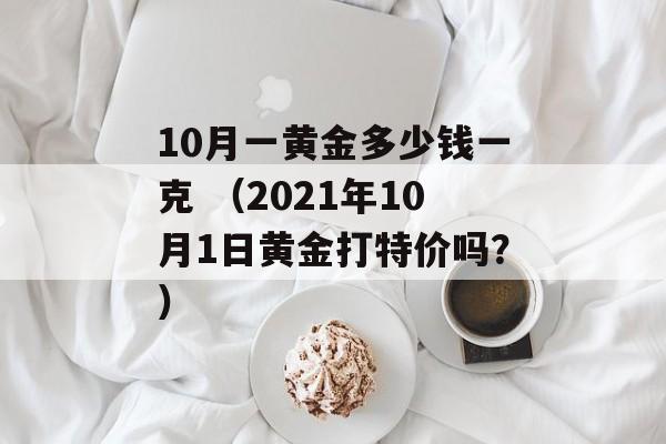 10月一黄金多少钱一克 （2021年10月1日黄金打特价吗？）