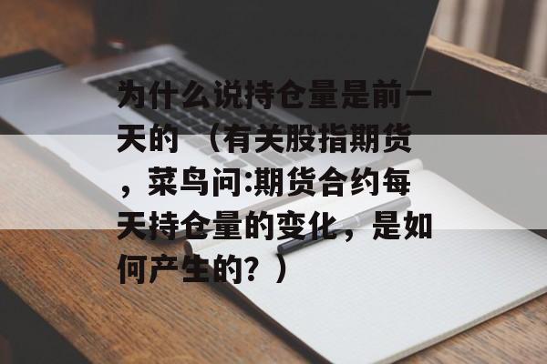 为什么说持仓量是前一天的 （有关股指期货，菜鸟问:期货合约每天持仓量的变化，是如何产生的？）