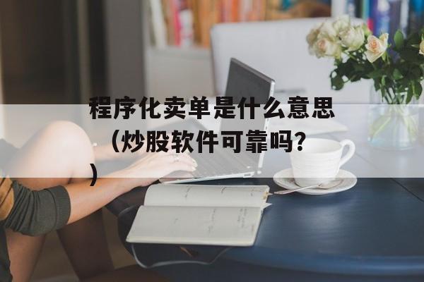 程序化卖单是什么意思 （炒股软件可靠吗？）