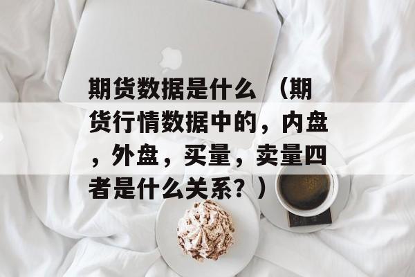 期货数据是什么 （期货行情数据中的，内盘，外盘，买量，卖量四者是什么关系？）