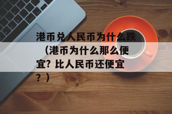 港币兑人民币为什么跌 （港币为什么那么便宜? 比人民币还便宜？）