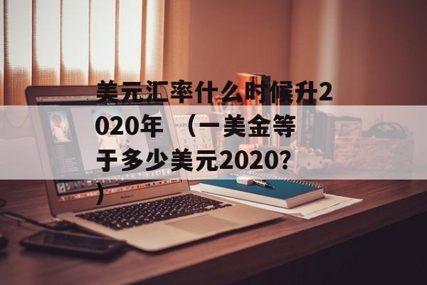 美元汇率什么时候升2020年 （一美金等于多少美元2020？）