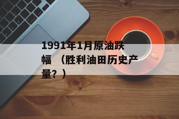 1991年1月原油跌幅 （胜利油田历史产量？）