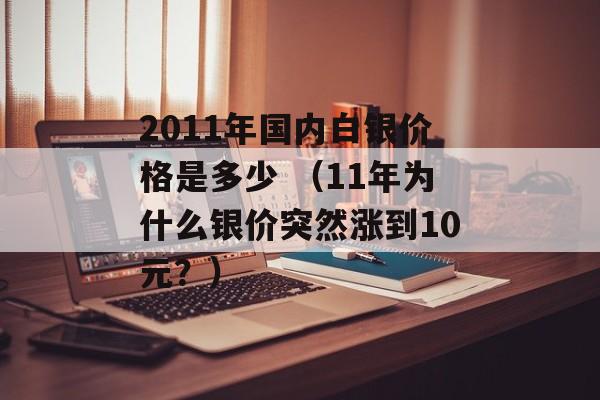 2011年国内白银价格是多少 （11年为什么银价突然涨到10元？）