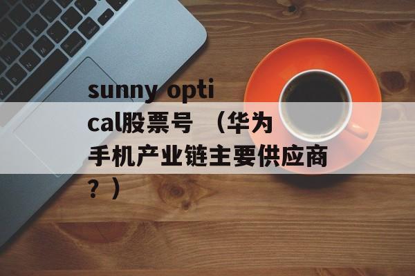 sunny optical股票号 （华为手机产业链主要供应商？）