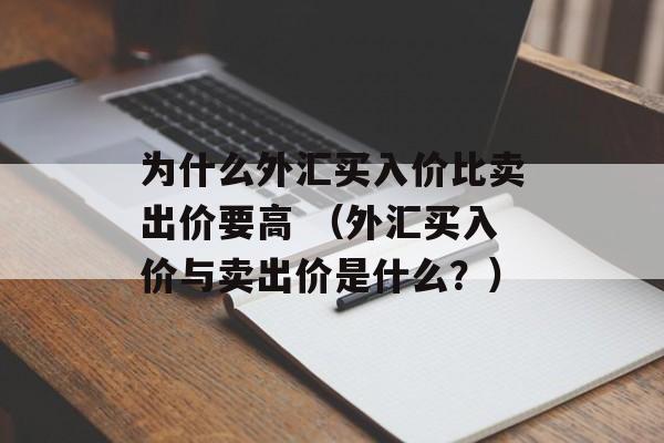 为什么外汇买入价比卖出价要高 （外汇买入价与卖出价是什么？）