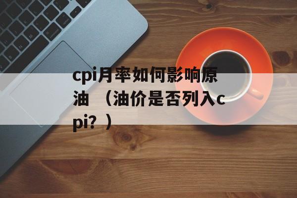 cpi月率如何影响原油 （油价是否列入cpi？）