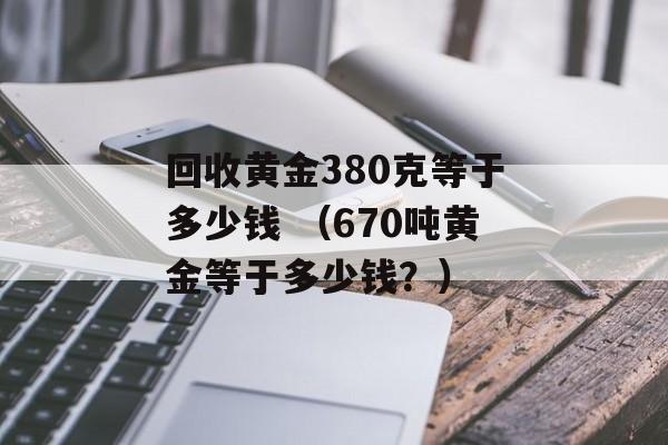 回收黄金380克等于多少钱 （670吨黄金等于多少钱？）