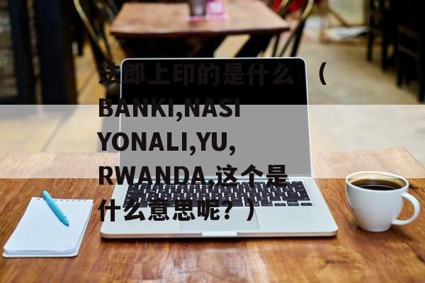 法郎上印的是什么 （BANKI,NASIYONALI,YU,RWANDA,这个是什么意思呢？）