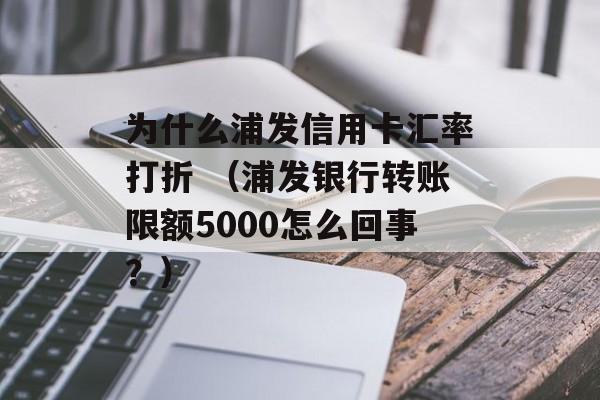 为什么浦发信用卡汇率打折 （浦发银行转账限额5000怎么回事？）