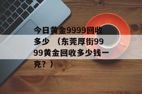 今日黄金9999回收多少 （东莞厚街9999黄金回收多少钱一克？）