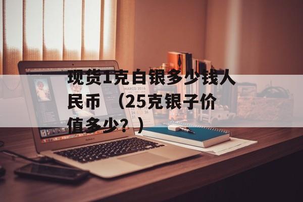 现货1克白银多少钱人民币 （25克银子价值多少？）