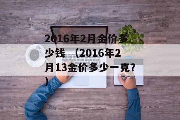 2016年2月金价多少钱 （2016年2月13金价多少一克？）