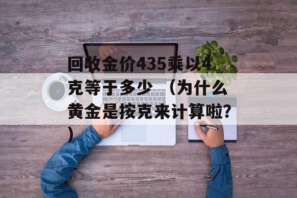 回收金价435乘以4克等于多少 （为什么黄金是按克来计算啦？）