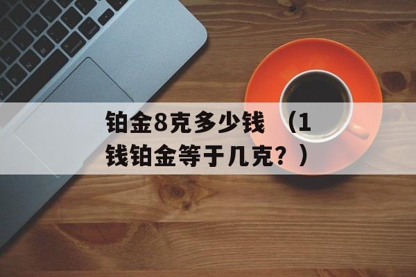 铂金8克多少钱 （1钱铂金等于几克？）