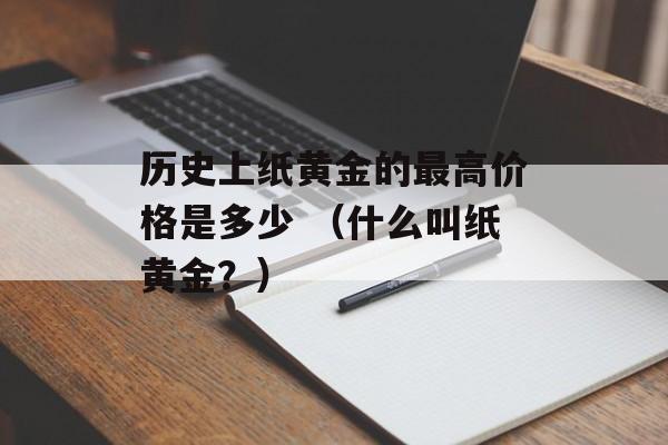 历史上纸黄金的最高价格是多少 （什么叫纸黄金？）