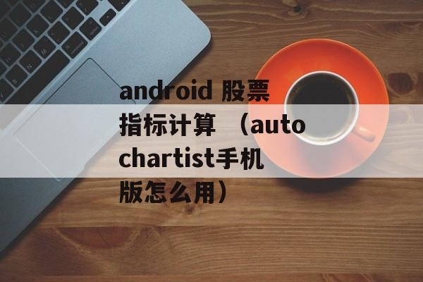 android 股票指标计算 （autochartist手机版怎么用）