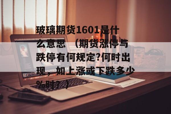 玻璃期货1601是什么意思 （期货涨停与跌停有何规定?何时出现，如上涨或下跌多少%时？）