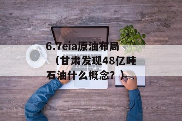 6.7eia原油布局 （甘肃发现48亿吨石油什么概念？）