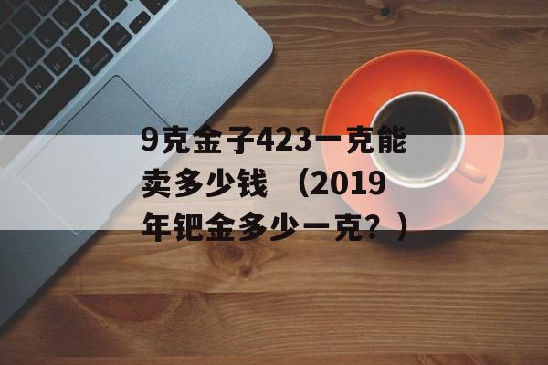 9克金子423一克能卖多少钱 （2019年钯金多少一克？）