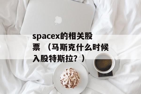 spacex的相关股票 （马斯克什么时候入股特斯拉？）