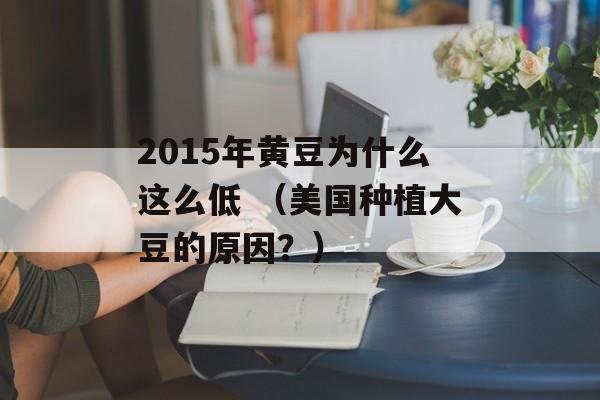 2015年黄豆为什么这么低 （美国种植大豆的原因？）