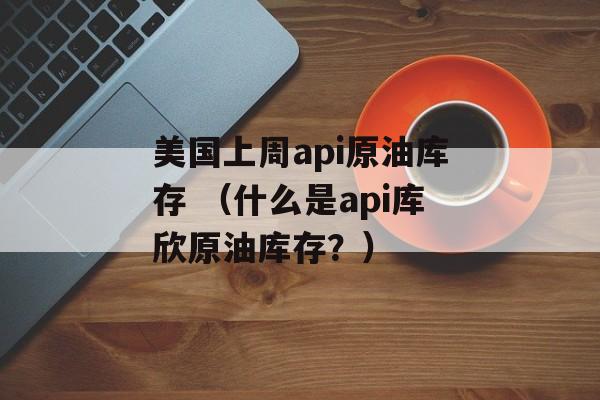 美国上周api原油库存 （什么是api库欣原油库存？）