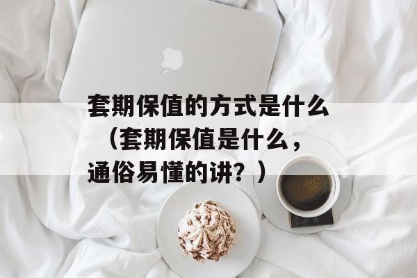 套期保值的方式是什么 （套期保值是什么，通俗易懂的讲？）