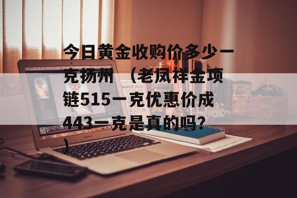 今日黄金收购价多少一克扬州 （老凤祥金项链515一克优惠价成443一克是真的吗？）