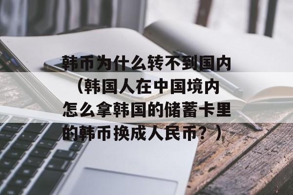 韩币为什么转不到国内 （韩国人在中国境内怎么拿韩国的储蓄卡里的韩币换成人民币？）